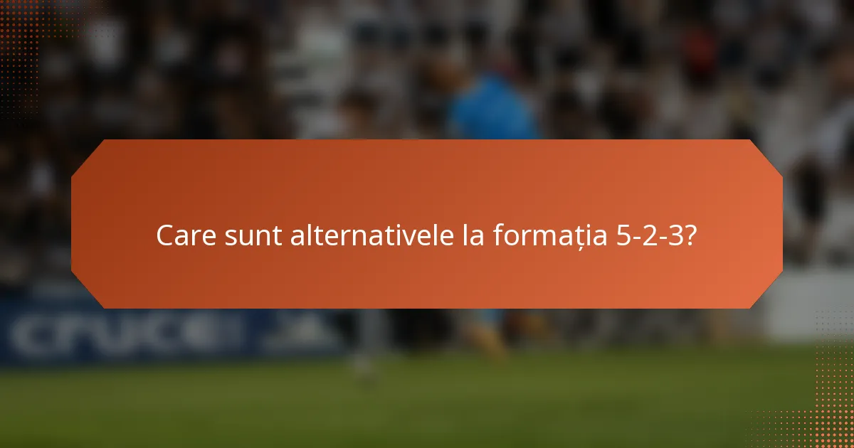 Care sunt alternativele la formația 5-2-3?