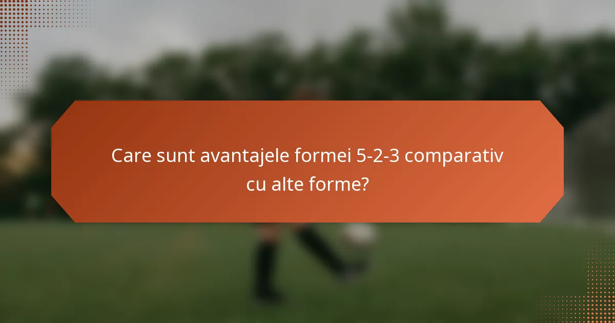 Care sunt avantajele formei 5-2-3 comparativ cu alte forme?