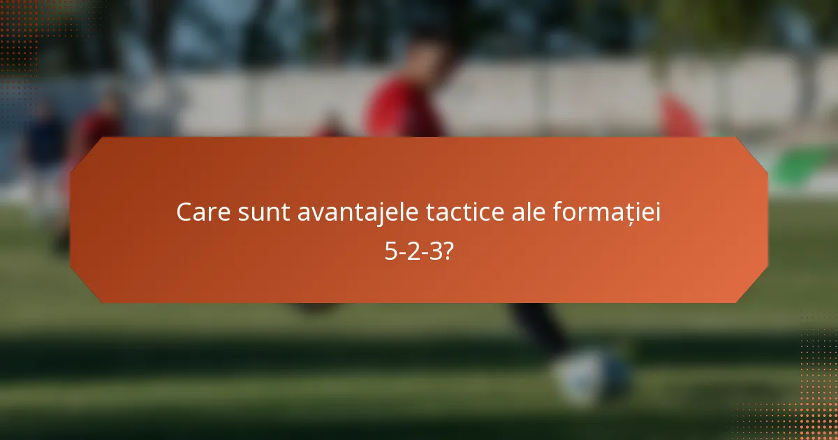 Care sunt avantajele tactice ale formației 5-2-3?