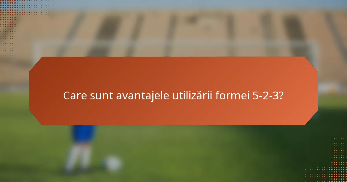 Care sunt avantajele utilizării formei 5-2-3?