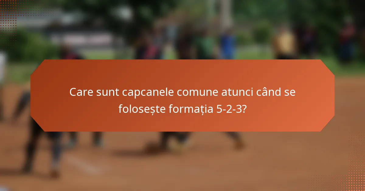 Care sunt capcanele comune atunci când se folosește formația 5-2-3?