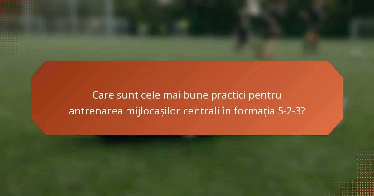Care sunt cele mai bune practici pentru antrenarea mijlocașilor centrali în formația 5-2-3?
