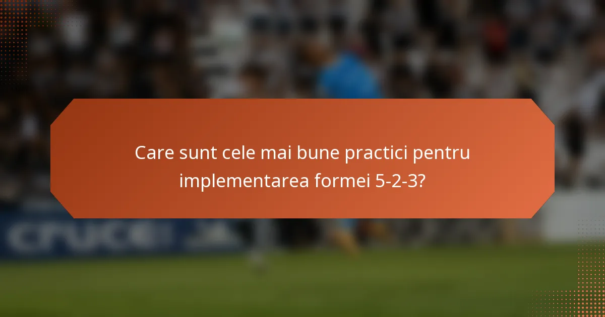 Care sunt cele mai bune practici pentru implementarea formei 5-2-3?