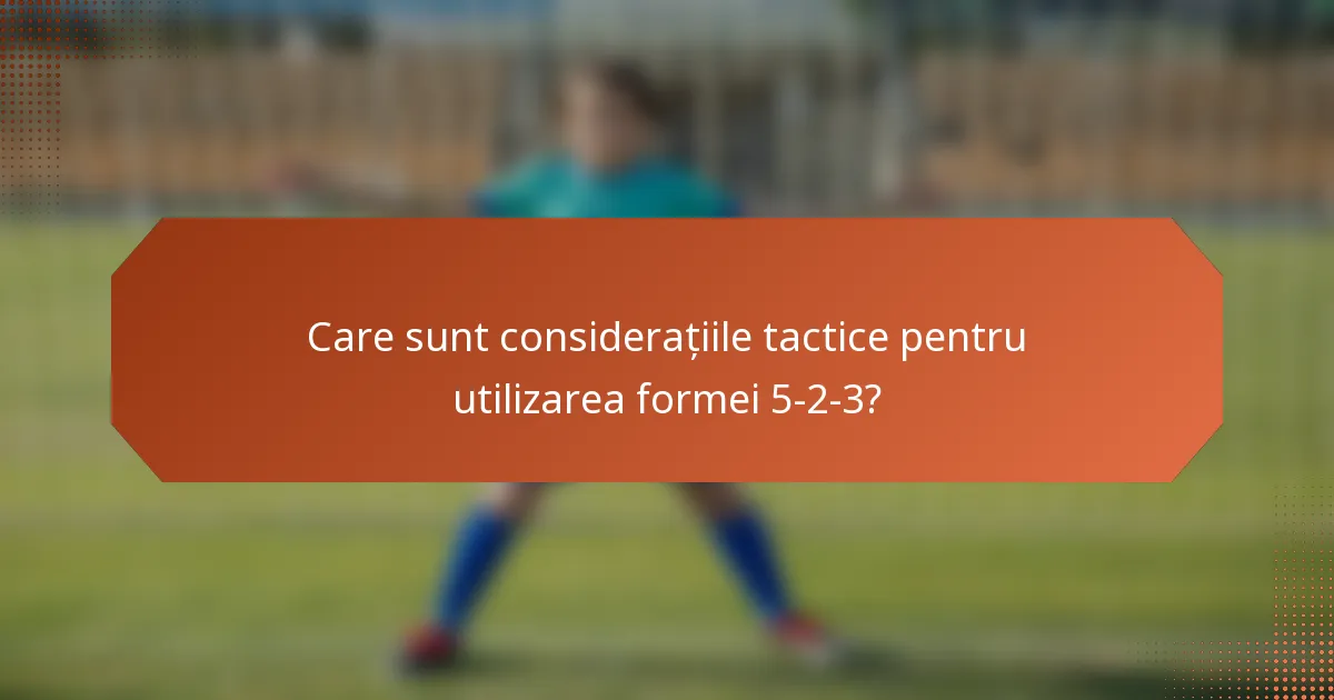 Care sunt considerațiile tactice pentru utilizarea formei 5-2-3?
