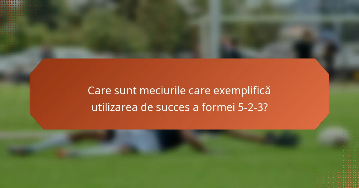 Care sunt meciurile care exemplifică utilizarea de succes a formei 5-2-3?