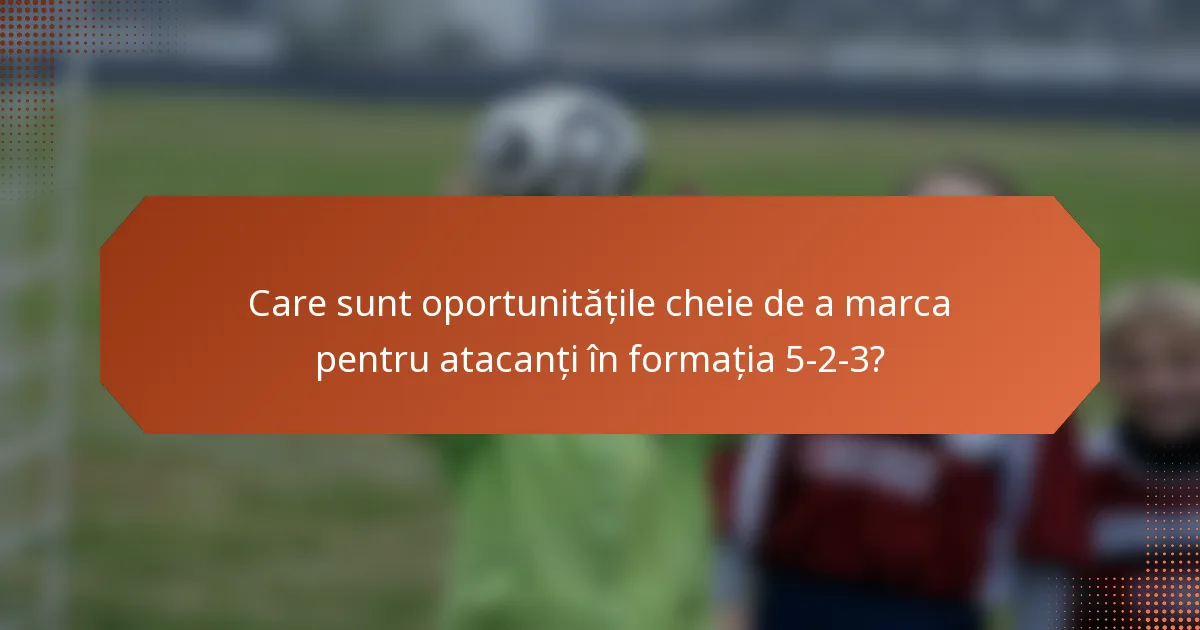 Care sunt oportunitățile cheie de a marca pentru atacanți în formația 5-2-3?