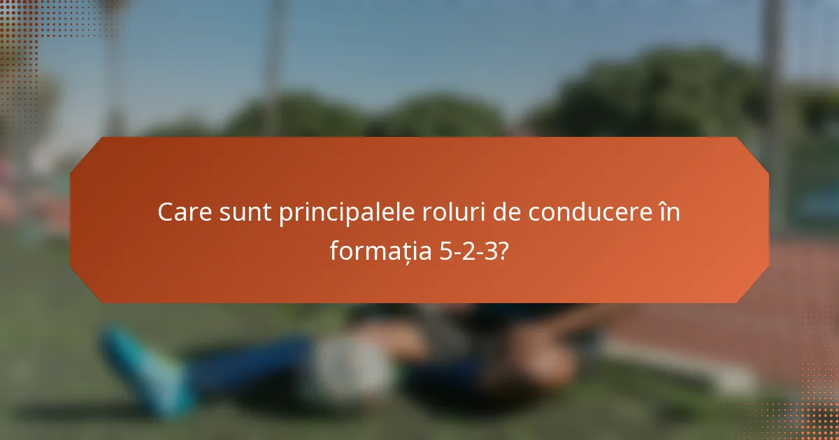 Care sunt principalele roluri de conducere în formația 5-2-3?