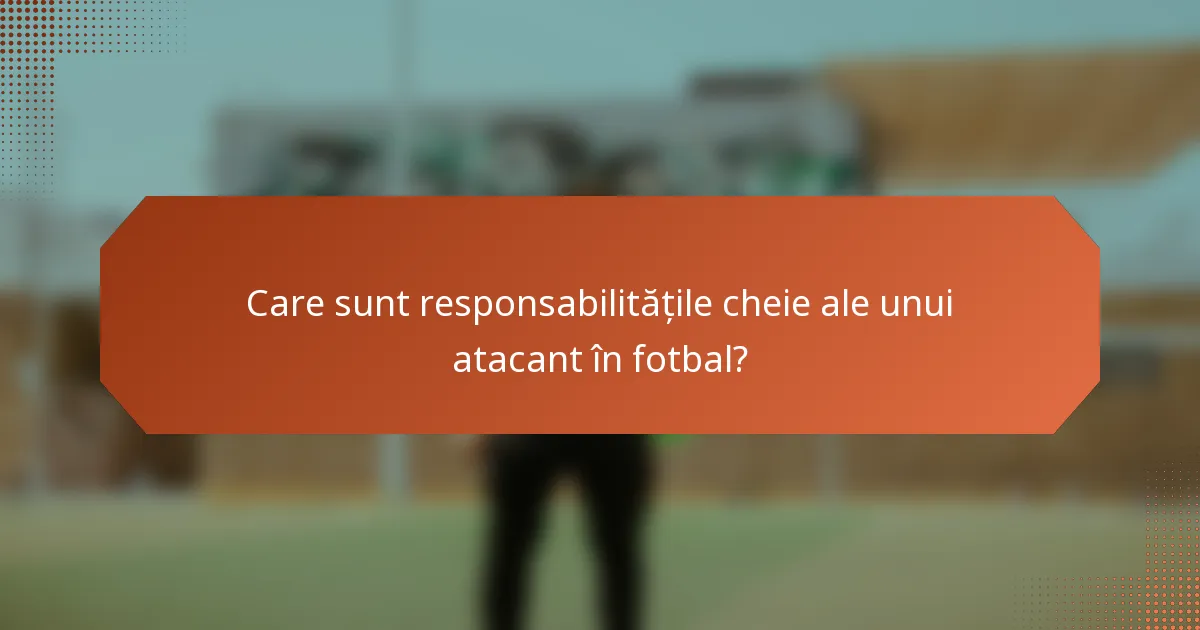 Care sunt responsabilitățile cheie ale unui atacant în fotbal?