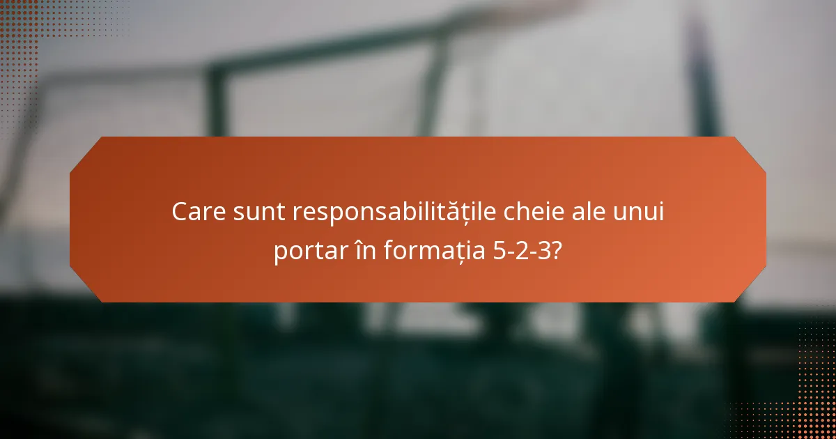 Care sunt responsabilitățile cheie ale unui portar în formația 5-2-3?