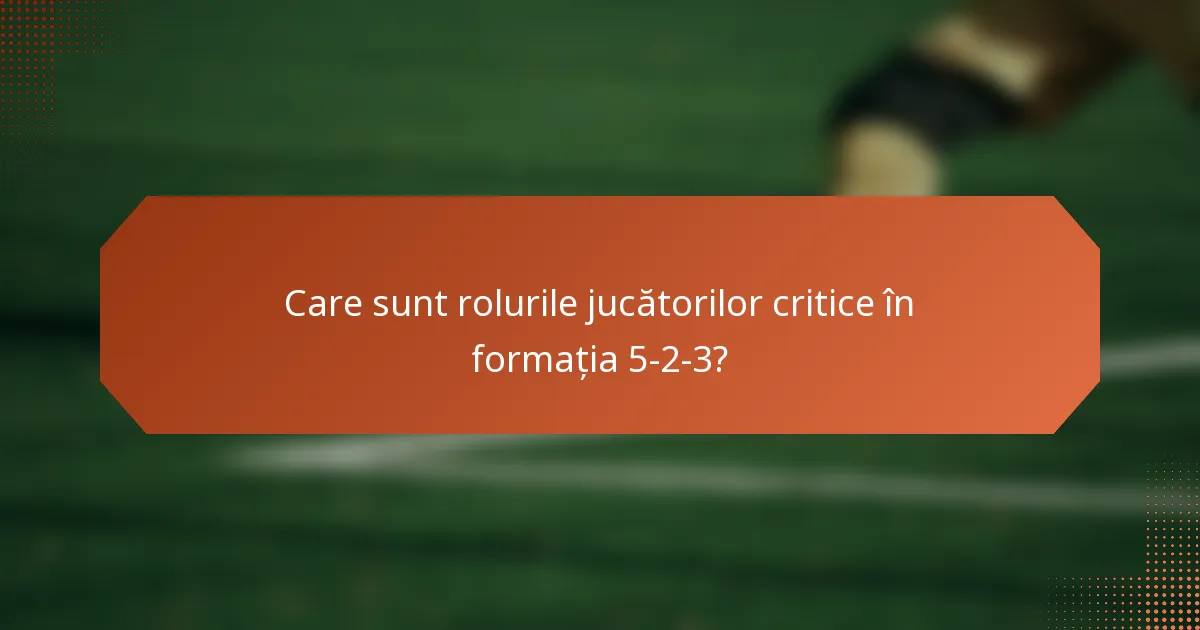Care sunt rolurile jucătorilor critice în formația 5-2-3?