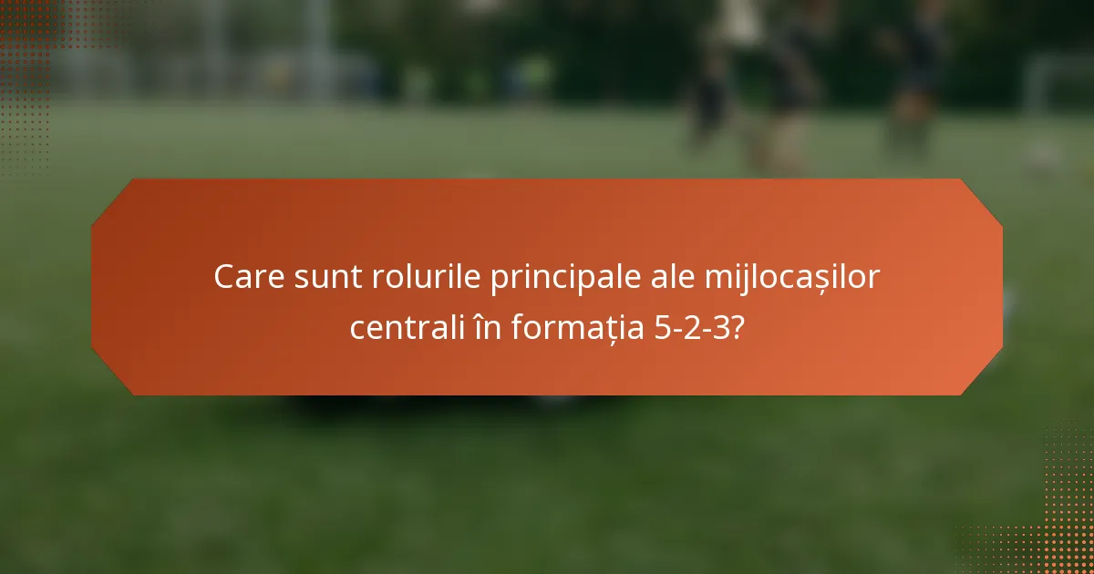 Care sunt rolurile principale ale mijlocașilor centrali în formația 5-2-3?