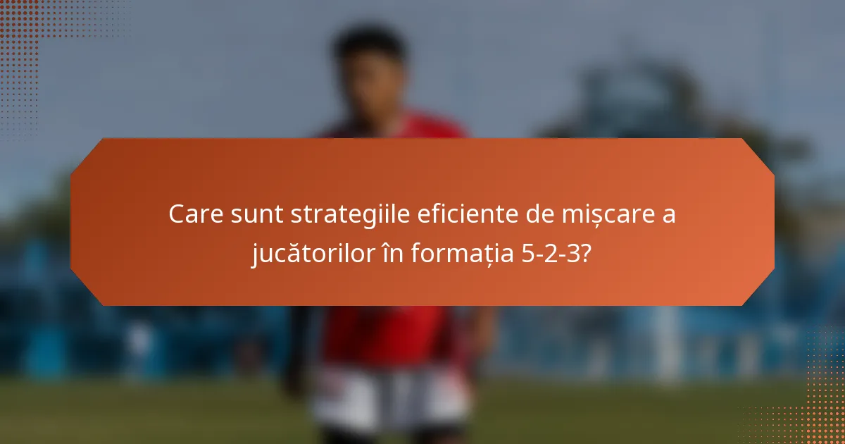 Care sunt strategiile eficiente de mișcare a jucătorilor în formația 5-2-3?