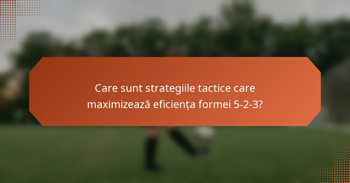 Care sunt strategiile tactice care maximizează eficiența formei 5-2-3?