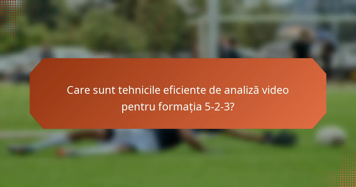 Care sunt tehnicile eficiente de analiză video pentru formația 5-2-3?