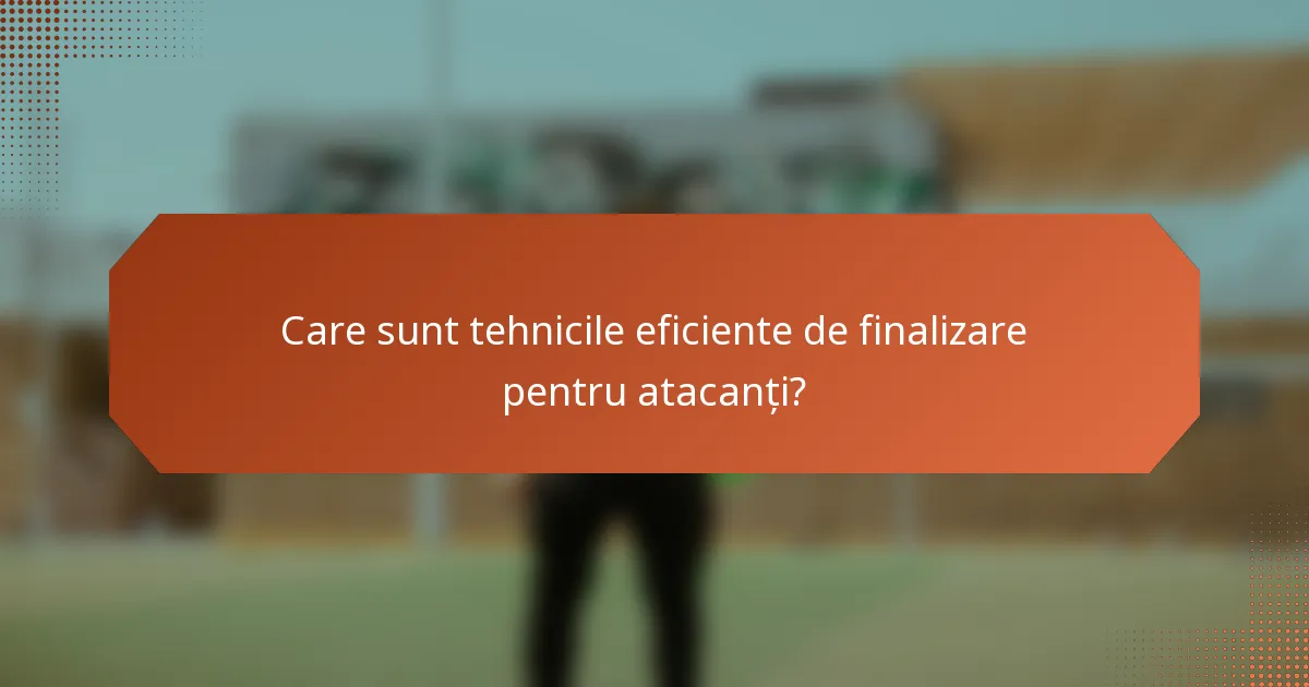 Care sunt tehnicile eficiente de finalizare pentru atacanți?