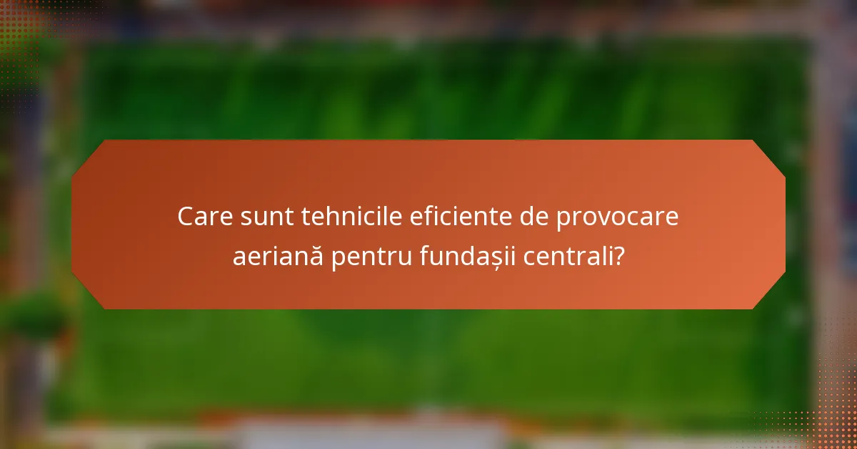 Care sunt tehnicile eficiente de provocare aeriană pentru fundașii centrali?