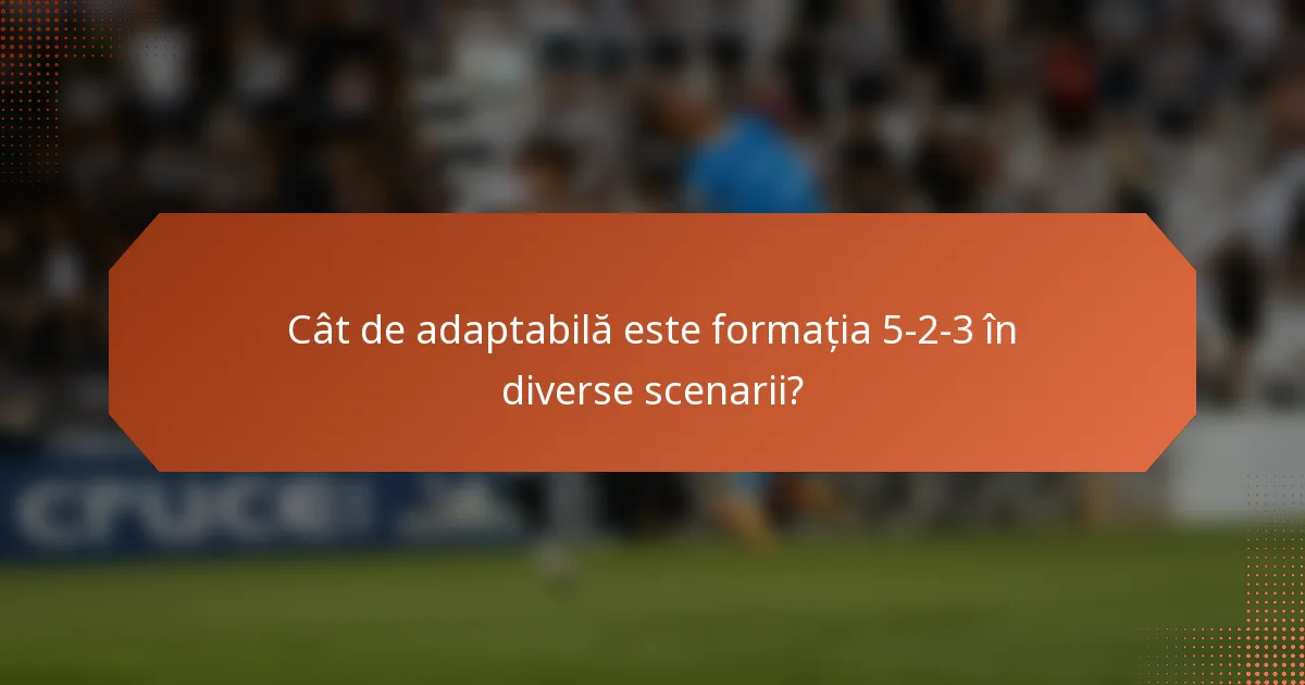 Cât de adaptabilă este formația 5-2-3 în diverse scenarii?