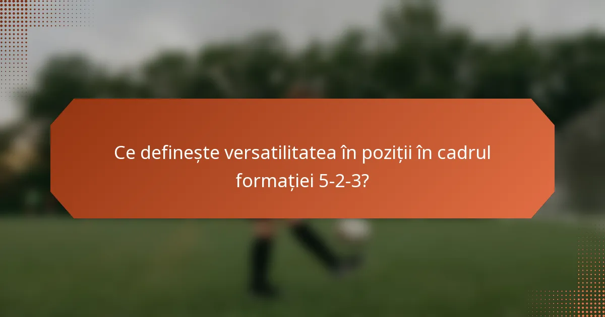 Ce definește versatilitatea în poziții în cadrul formației 5-2-3?