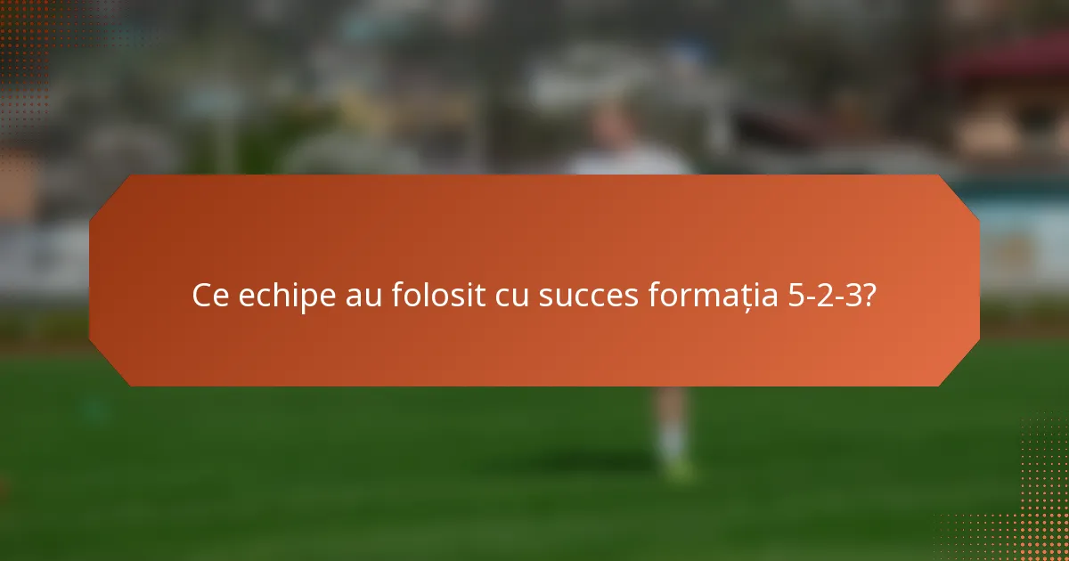 Ce echipe au folosit cu succes formația 5-2-3?