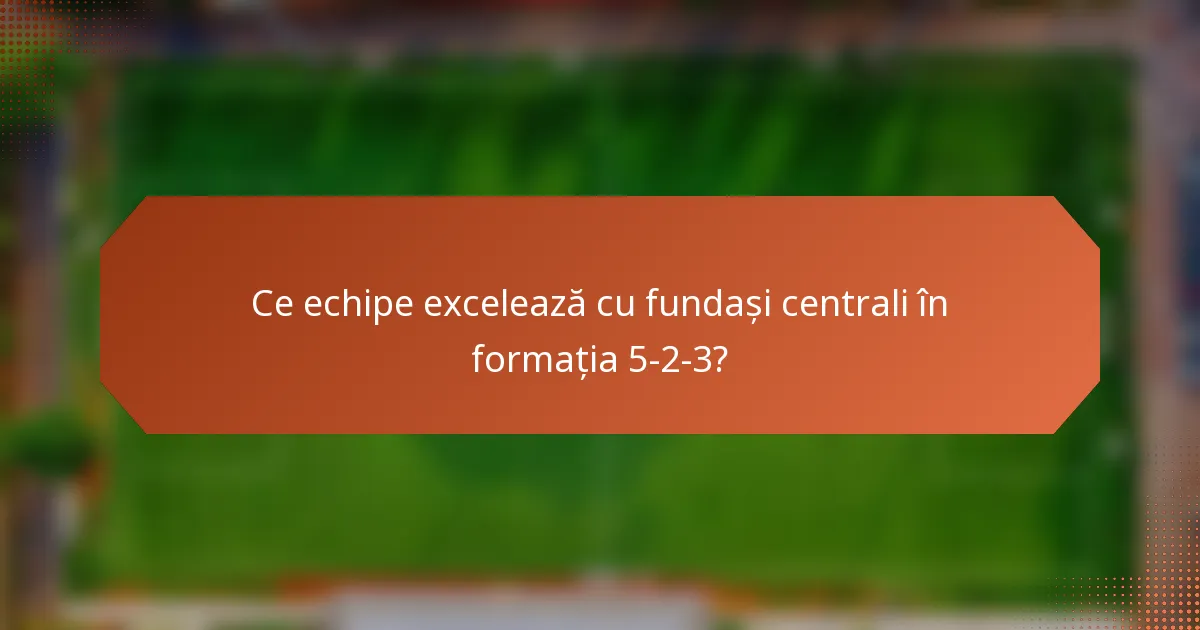 Ce echipe excelează cu fundași centrali în formația 5-2-3?