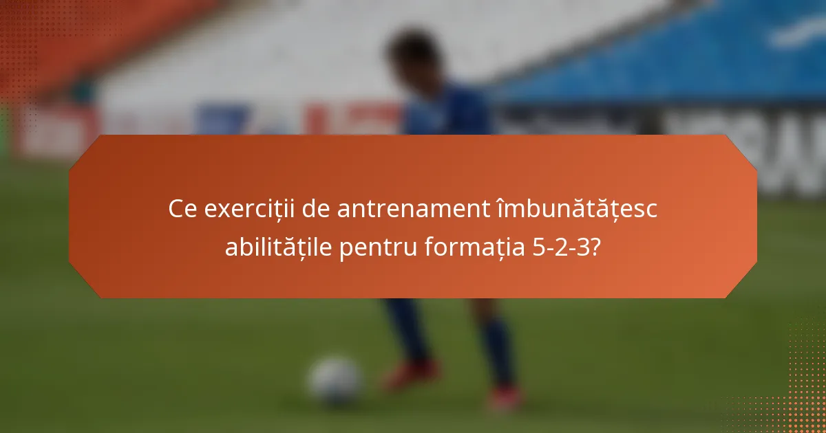 Ce exerciții de antrenament îmbunătățesc abilitățile pentru formația 5-2-3?
