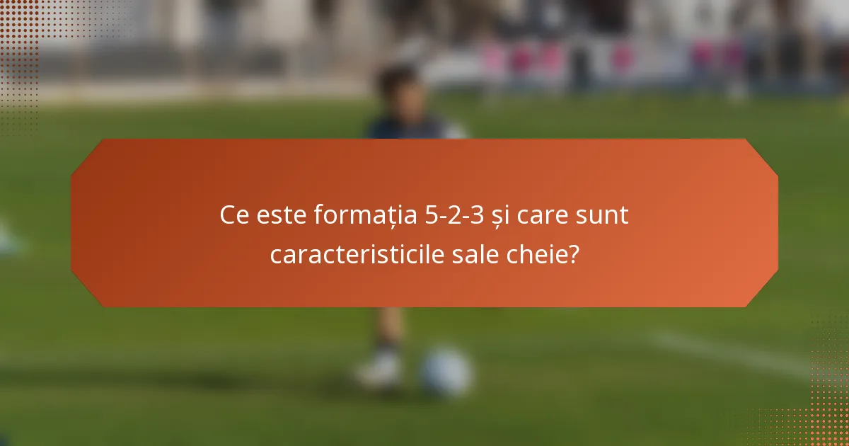 Ce este formația 5-2-3 și care sunt caracteristicile sale cheie?