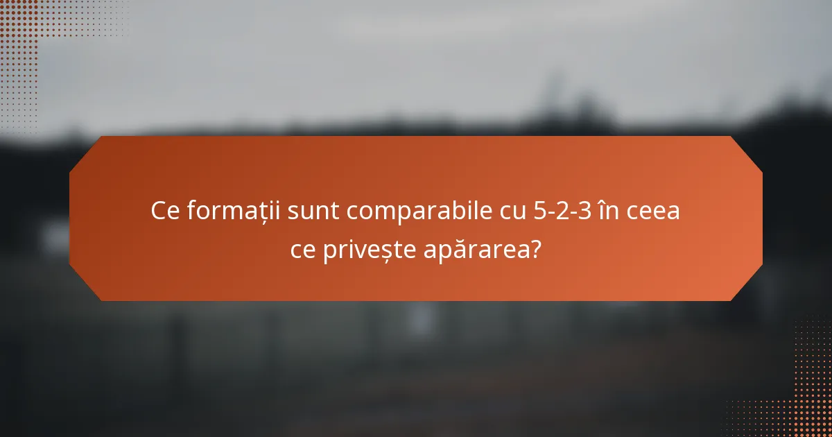 Ce formații sunt comparabile cu 5-2-3 în ceea ce privește apărarea?