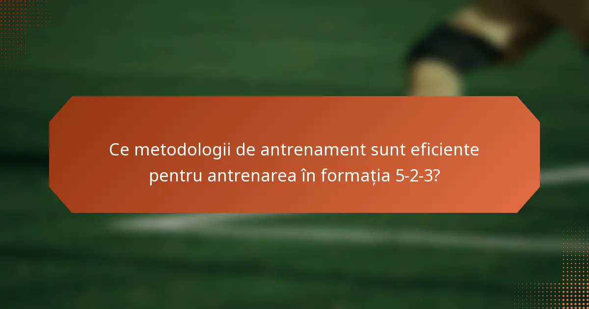 Ce metodologii de antrenament sunt eficiente pentru antrenarea în formația 5-2-3?