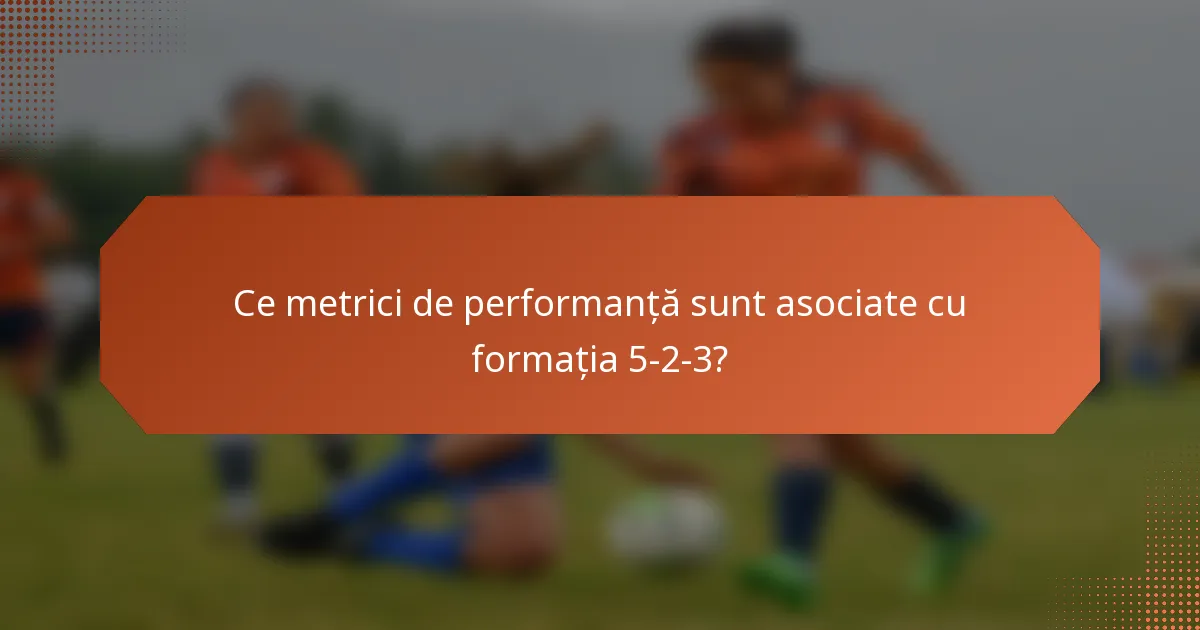 Ce metrici de performanță sunt asociate cu formația 5-2-3?
