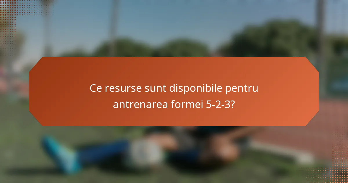 Ce resurse sunt disponibile pentru antrenarea formei 5-2-3?