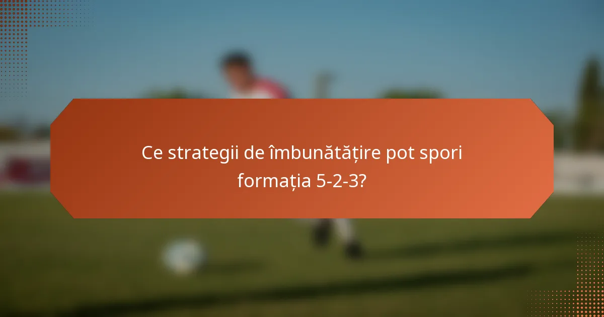 Ce strategii de îmbunătățire pot spori formația 5-2-3?