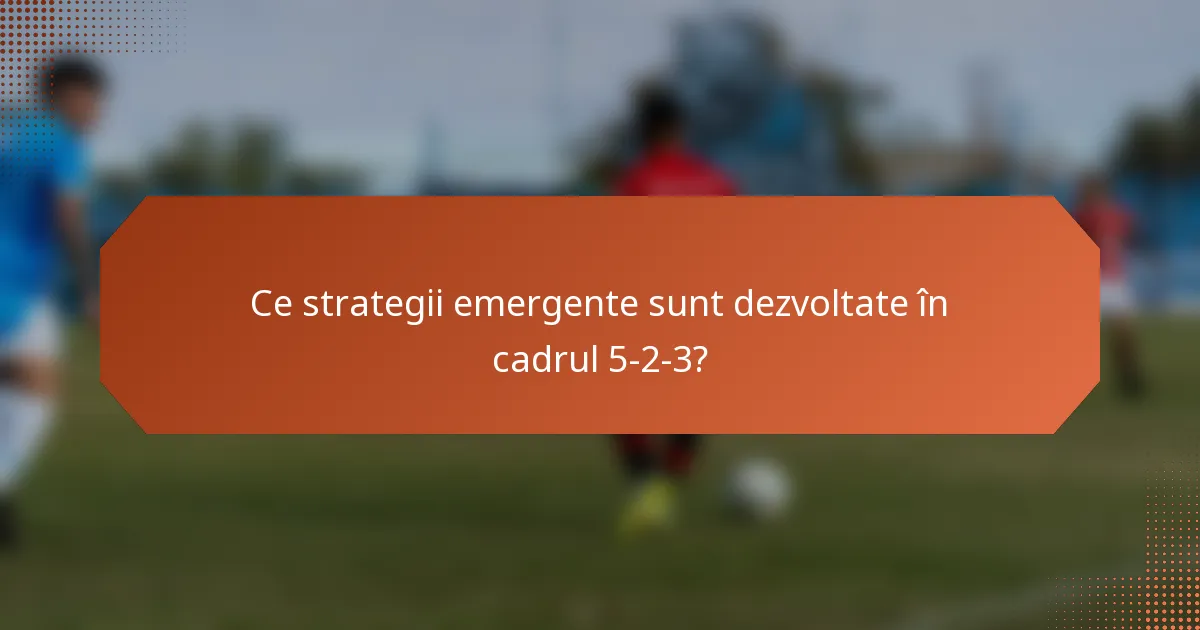 Ce strategii emergente sunt dezvoltate în cadrul 5-2-3?