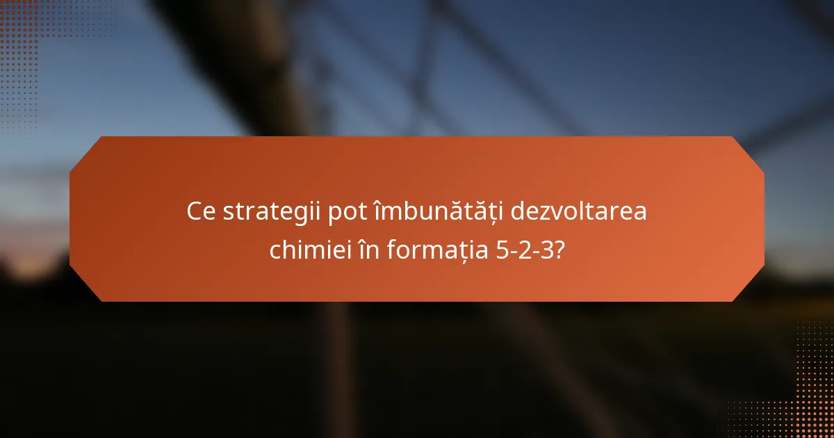 Ce strategii pot îmbunătăți dezvoltarea chimiei în formația 5-2-3?