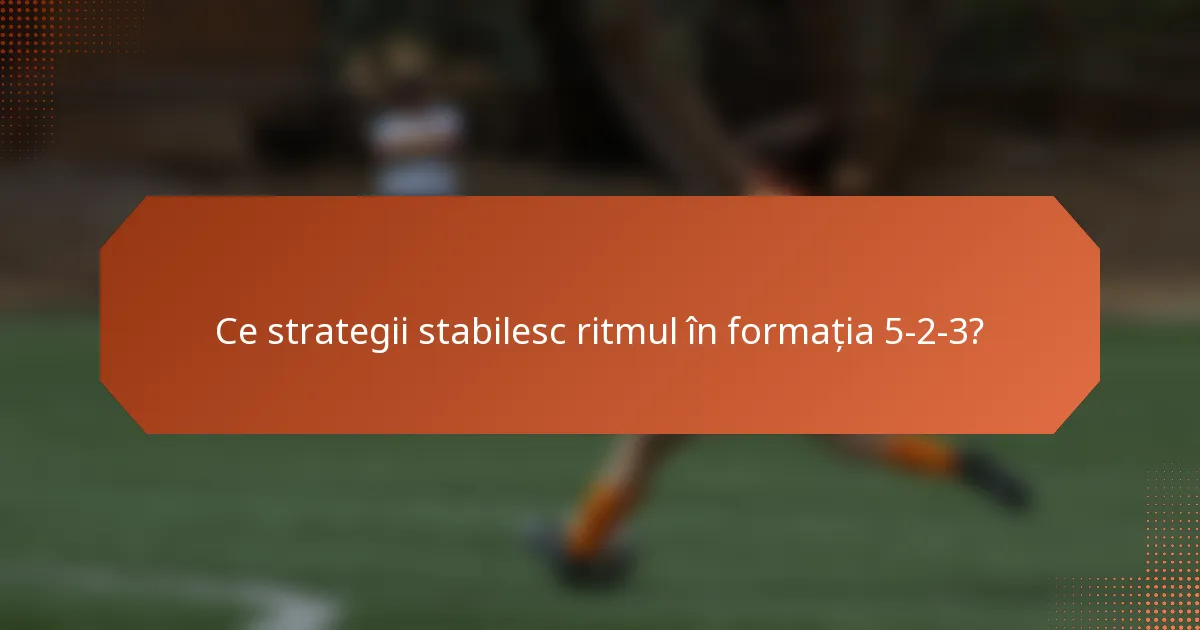 Ce strategii stabilesc ritmul în formația 5-2-3?