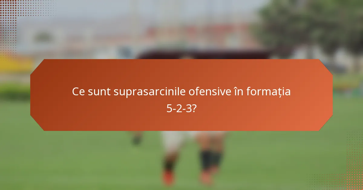 Ce sunt suprasarcinile ofensive în formația 5-2-3?
