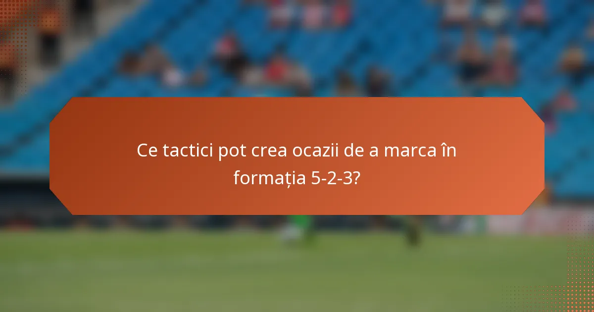 Ce tactici pot crea ocazii de a marca în formația 5-2-3?