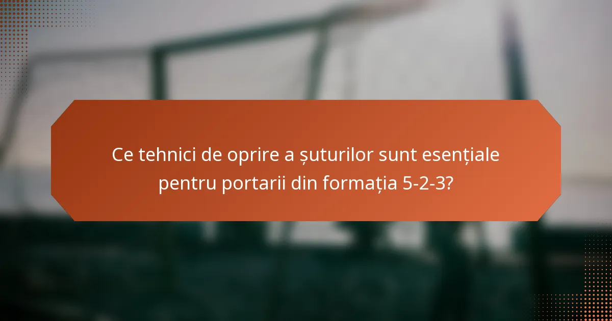 Ce tehnici de oprire a șuturilor sunt esențiale pentru portarii din formația 5-2-3?