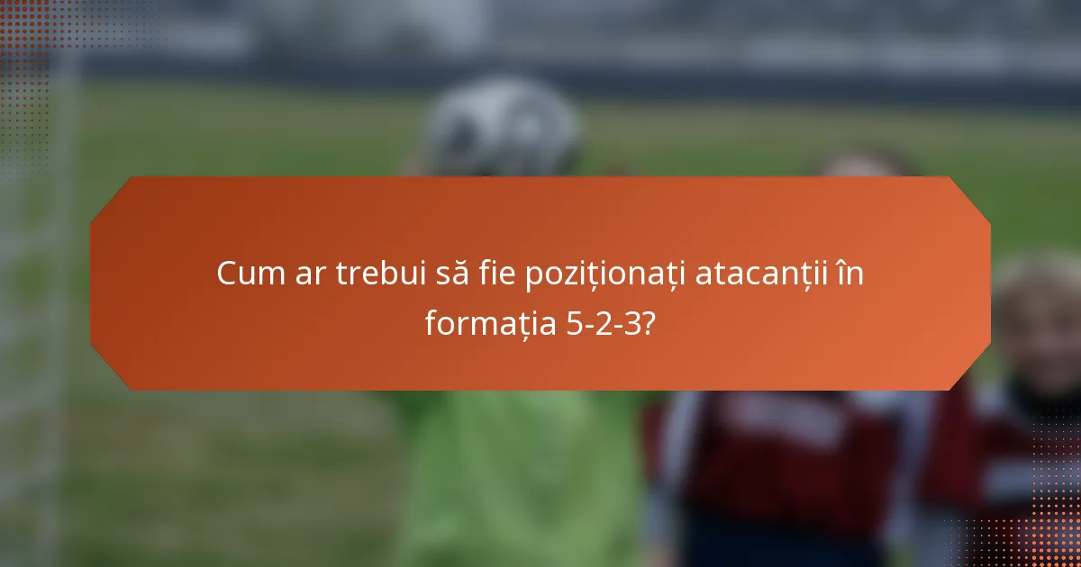 Cum ar trebui să fie poziționați atacanții în formația 5-2-3?