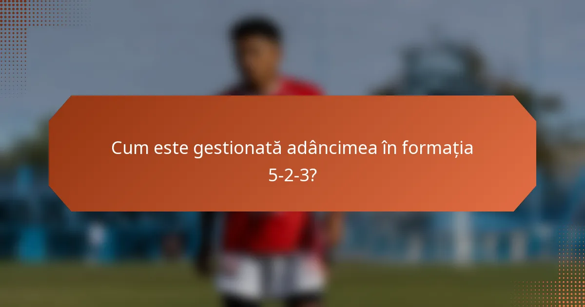 Cum este gestionată adâncimea în formația 5-2-3?