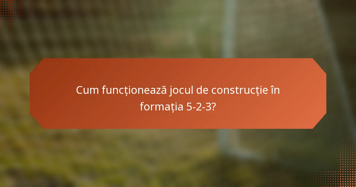 Cum funcționează jocul de construcție în formația 5-2-3?