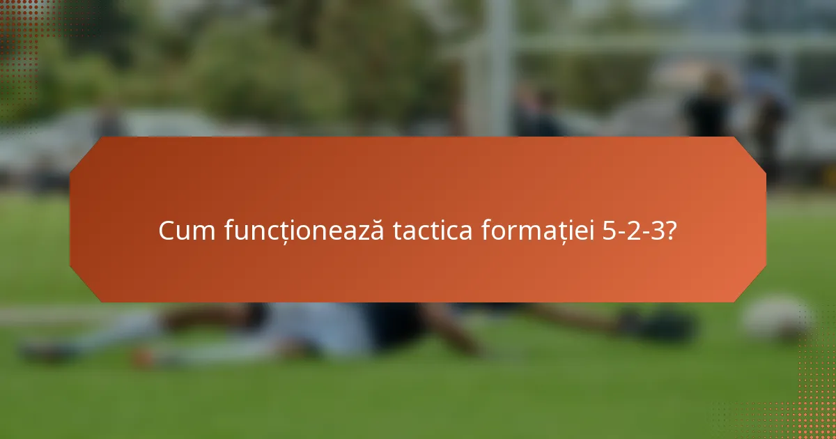 Cum funcționează tactica formației 5-2-3?