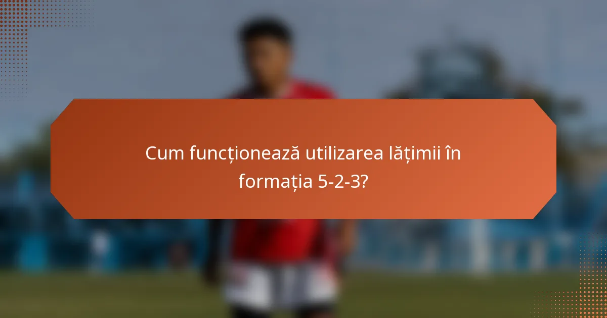 Cum funcționează utilizarea lățimii în formația 5-2-3?