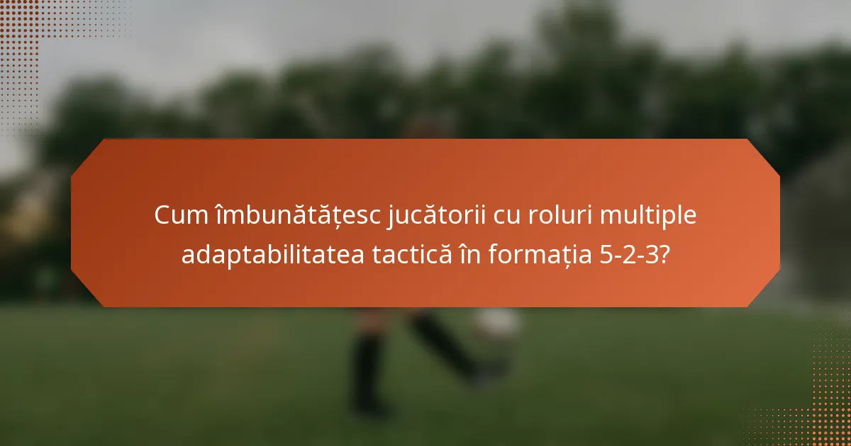 Cum îmbunătățesc jucătorii cu roluri multiple adaptabilitatea tactică în formația 5-2-3?