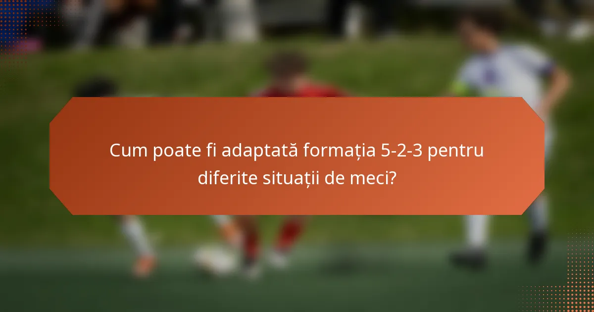 Cum poate fi adaptată formația 5-2-3 pentru diferite situații de meci?