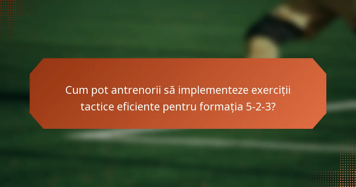 Cum pot antrenorii să implementeze exerciții tactice eficiente pentru formația 5-2-3?