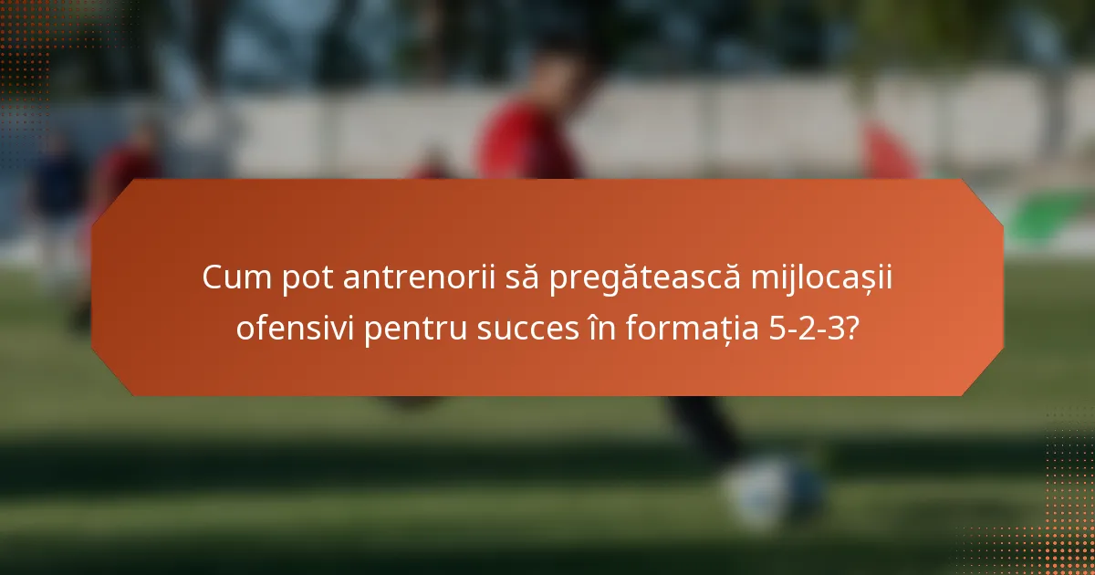 Cum pot antrenorii să pregătească mijlocașii ofensivi pentru succes în formația 5-2-3?