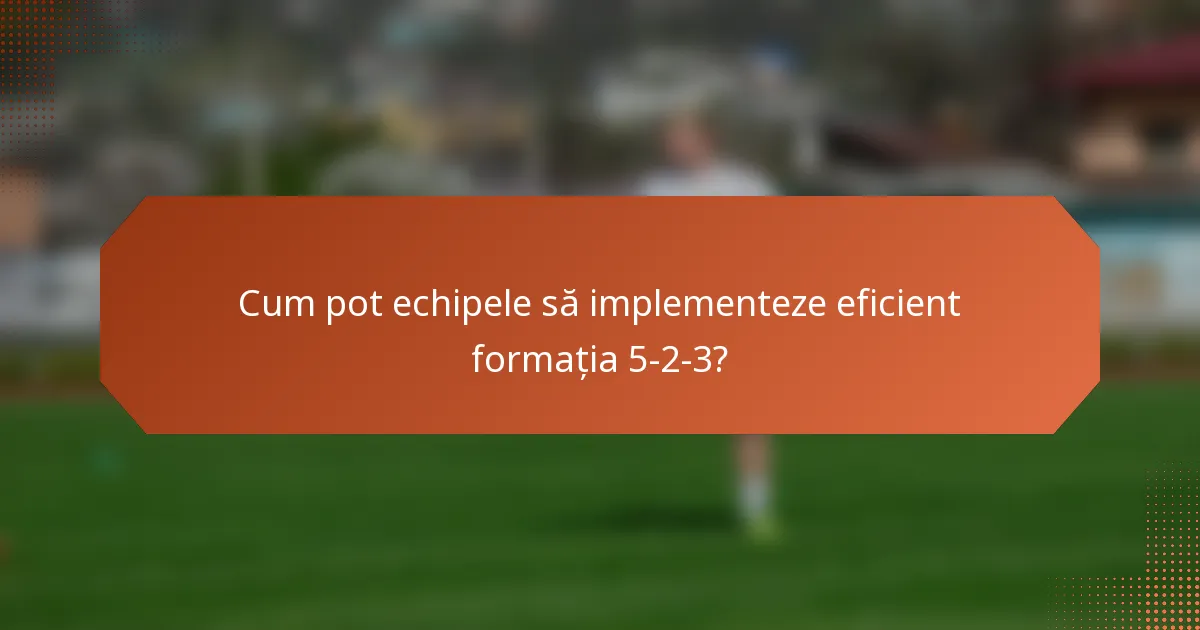 Cum pot echipele să implementeze eficient formația 5-2-3?