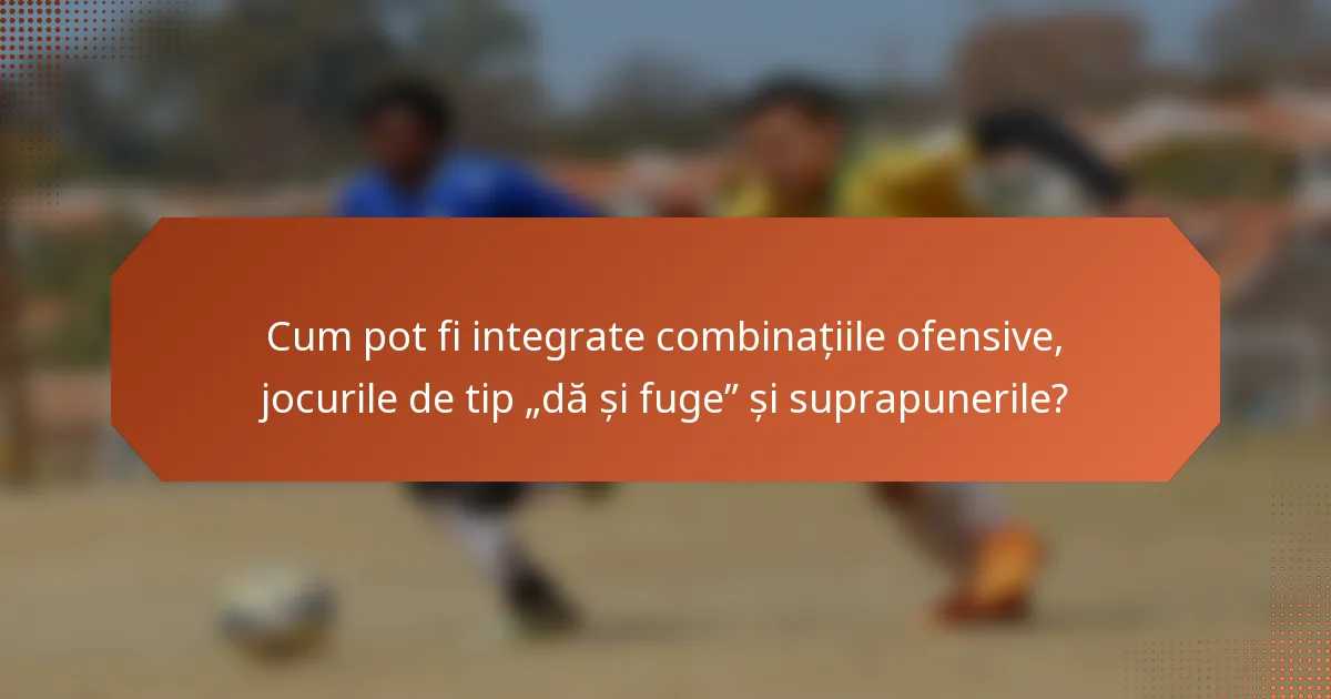 Cum pot fi integrate combinațiile ofensive, jocurile de tip „dă și fuge” și suprapunerile?