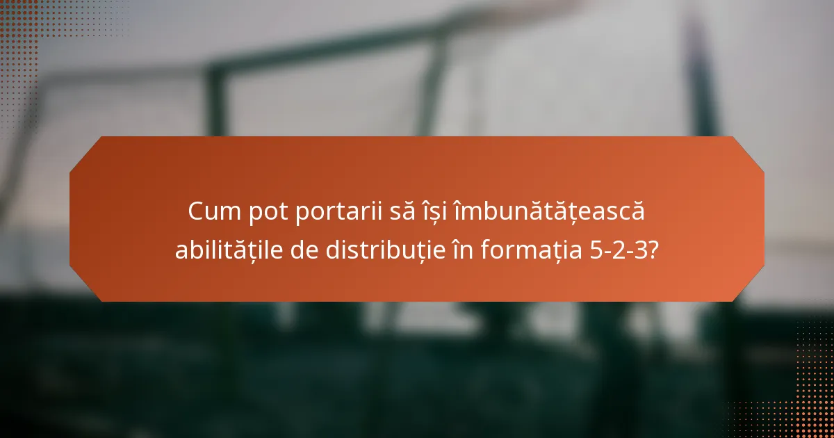 Cum pot portarii să își îmbunătățească abilitățile de distribuție în formația 5-2-3?