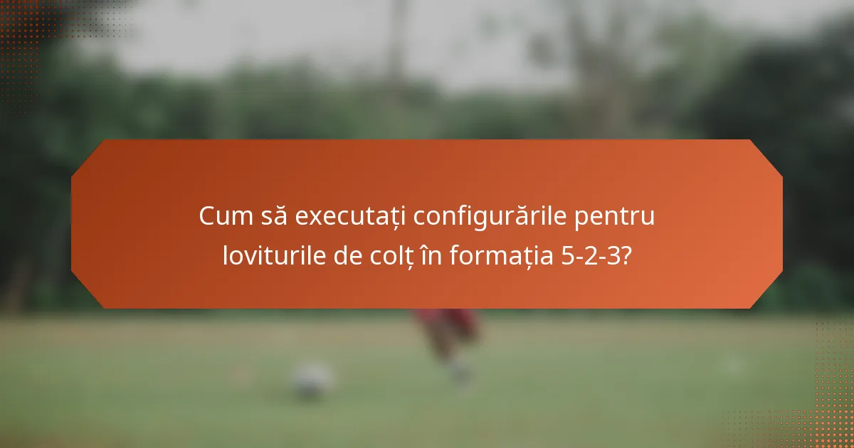 Cum să executați configurările pentru loviturile de colț în formația 5-2-3?